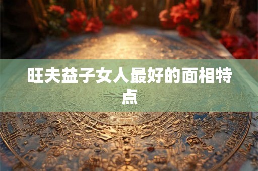 旺夫益子女人最好的面相特点