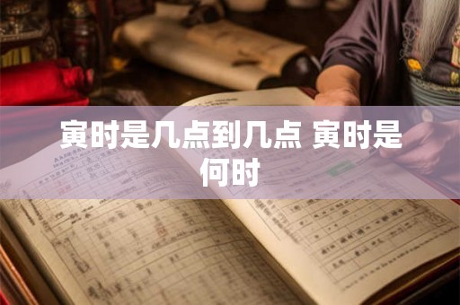 寅时是几点到几点 寅时是何时