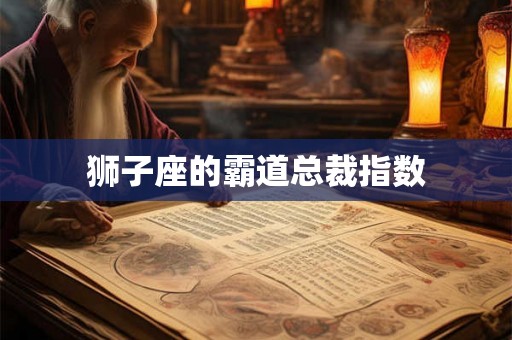 狮子座的霸道总裁指数 狮子座的霸道总裁指数