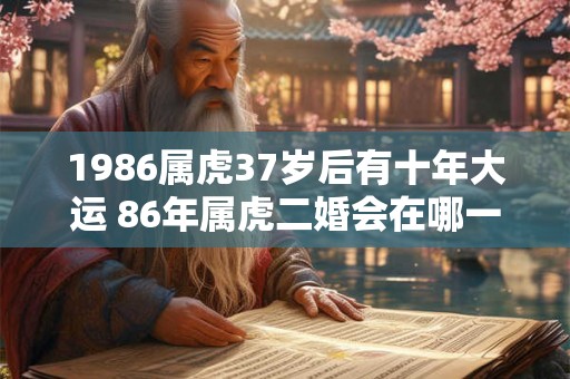 1986属虎37岁后有十年大运 86年属虎二婚会在哪一年