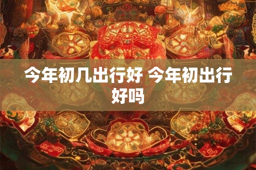 今年初几出行好 今年初出行好吗