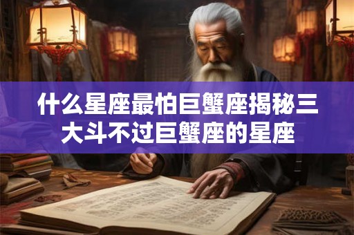 什么星座最怕巨蟹座揭秘三大斗不过巨蟹座的星座