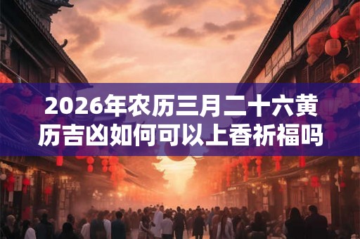 2026年农历三月二十六黄历吉凶如何可以上香祈福吗？