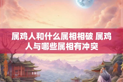 属鸡人和什么属相相破 属鸡人与哪些属相有冲突