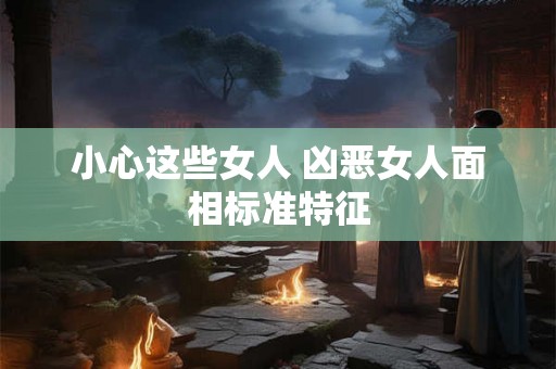 小心这些女人 凶恶女人面相标准特征