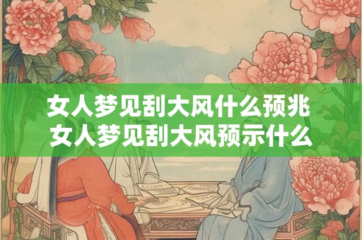 女人梦见刮大风什么预兆 女人梦见刮大风预示什么 女人梦见刮大风什么预兆 女人梦见刮大风预示什么