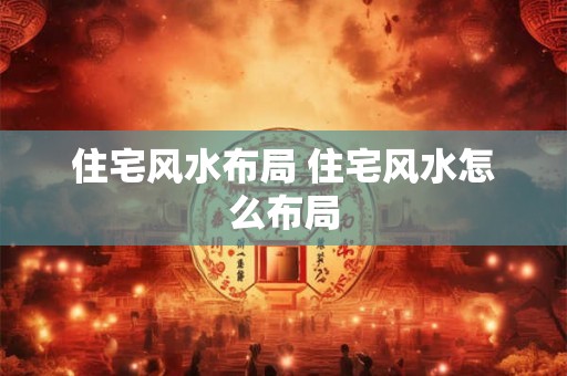 住宅风水布局 住宅风水怎么布局