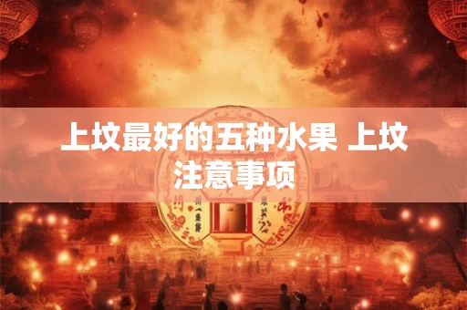 上坟最好的五种水果 上坟注意事项