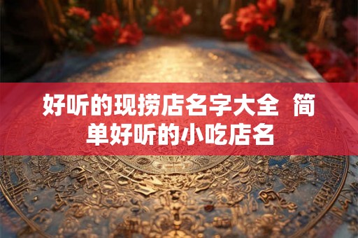 好听的现捞店名字大全  简单好听的小吃店名