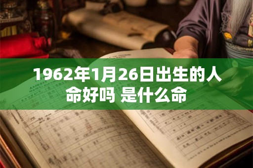1962年1月26日出生的人命好吗 是什么命