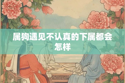 属狗遇见不认真的下属都会怎样