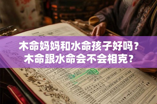 木命妈妈和水命孩子好吗?木命跟水命会不会相克? 木命妈妈和水命孩子好吗?木命跟水命会不会相克?