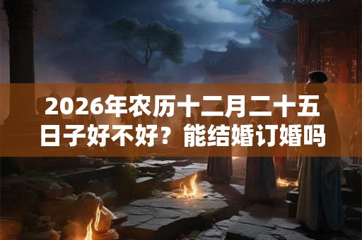 2026年农历十二月二十五日子好不好？能结婚订婚吗？