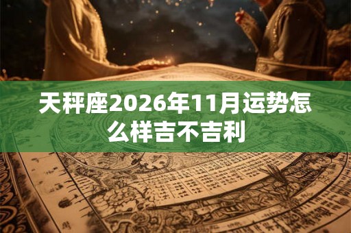 天秤座2026年11月运势怎么样吉不吉利 天秤座2026年11月运势怎么样吉不吉利