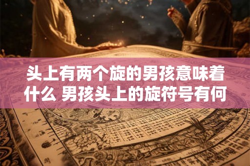 头上有两个旋的男孩意味着什么 男孩头上的旋符号有何含义
