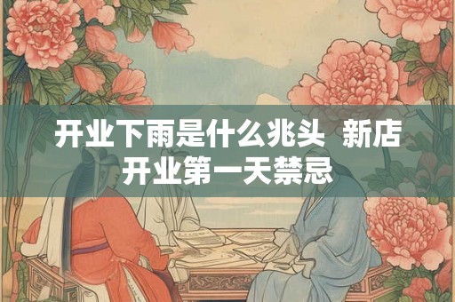 开业下雨是什么兆头 新店开业第一天禁忌 开业下雨是什么兆头 新店开业第一天禁忌