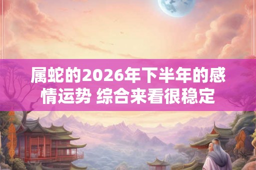 属蛇的2026年下半年的感情运势 综合来看很稳定