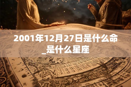 2001年12月27日是什么命_是什么星座