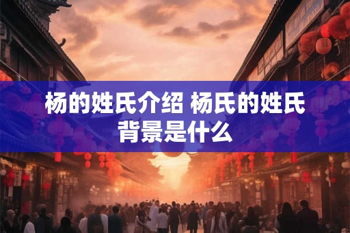 杨的姓氏介绍 杨氏的姓氏背景是什么 杨的姓氏介绍 杨氏的姓氏背景是什么