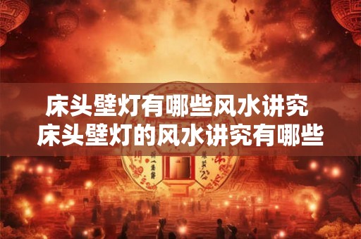床头壁灯有哪些风水讲究 床头壁灯的风水讲究有哪些 床头壁灯有哪些风水讲究 床头壁灯的风水讲究有哪些