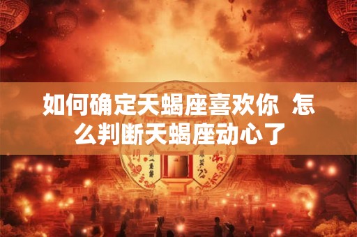 如何确定天蝎座喜欢你  怎么判断天蝎座动心了