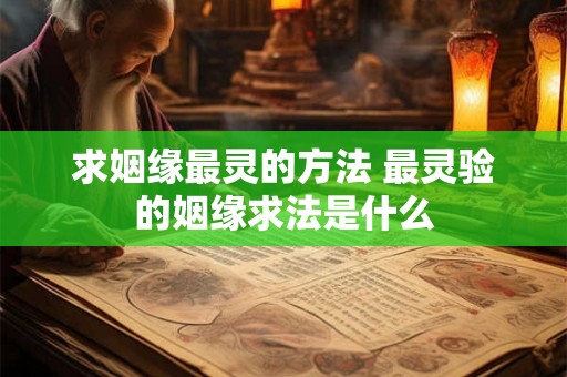 求姻缘最灵的方法 最灵验的姻缘求法是什么 求姻缘最灵的方法 最灵验的姻缘求法是什么