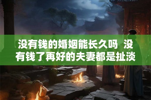 没有钱的婚姻能长久吗  没有钱了再好的夫妻都是扯淡