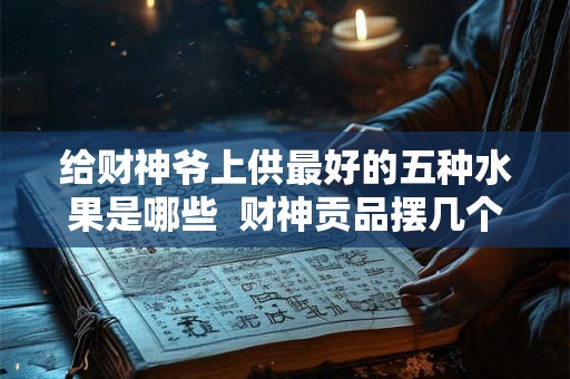 给财神爷上供最好的五种水果是哪些  财神贡品摆几个水果
