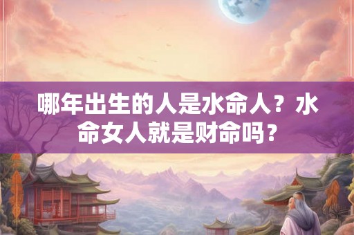 哪年出生的人是水命人？水命女人就是财命吗？