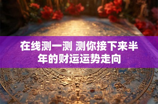 在线测一测 测你接下来半年的财运运势走向