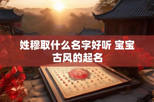 姓穆取什么名字好听 宝宝古风的起名