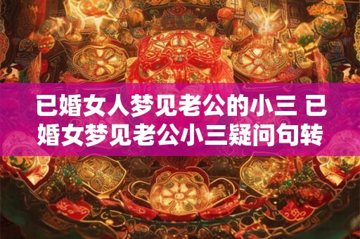 已婚女人梦见老公的小三 已婚女梦见老公小三疑问句转述为主句大意不变