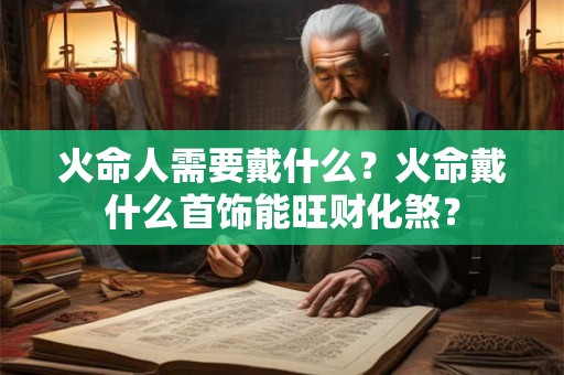 火命人需要戴什么？火命戴什么首饰能旺财化煞？