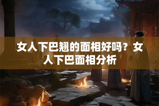 女人下巴翘的面相好吗？女人下巴面相分析