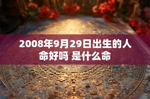 2008年9月29日出生的人命好吗 是什么命 2008年9月29日出生的人命好吗 是什么命