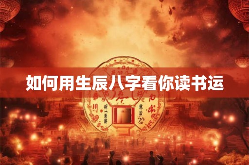 如何用生辰八字看你读书运 如何用生辰八字看你读书运