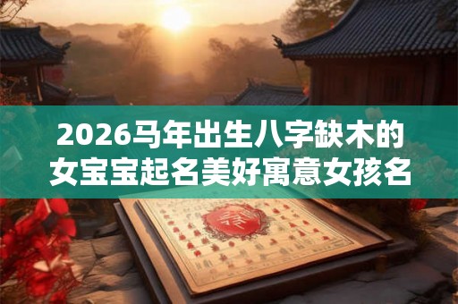 2026马年出生八字缺木的女宝宝起名美好寓意女孩名字