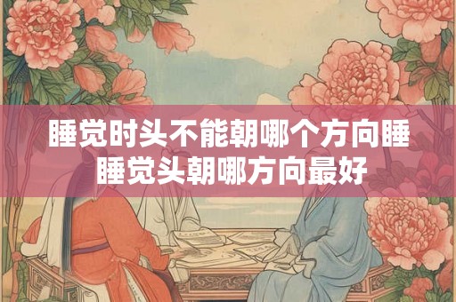 睡觉时头不能朝哪个方向睡 睡觉头朝哪方向最好