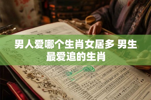 男人爱哪个生肖女居多 男生最爱追的生肖