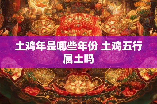 土鸡年是哪些年份 土鸡五行属土吗 土鸡年是哪些年份 土鸡五行属土吗