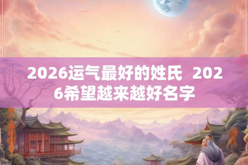 2026运气最好的姓氏  2026希望越来越好名字