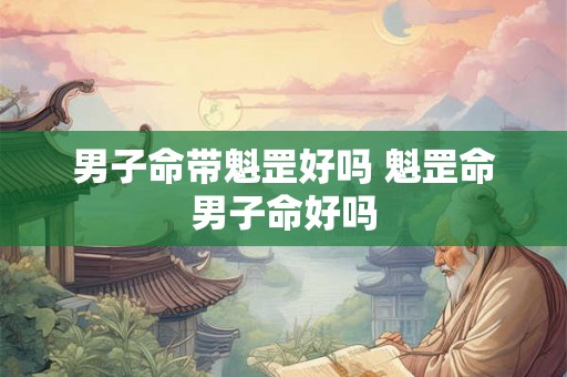 男子命带魁罡好吗 魁罡命男子命好吗