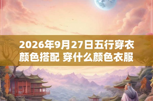 2026年9月27日五行穿衣颜色搭配 穿什么颜色衣服好