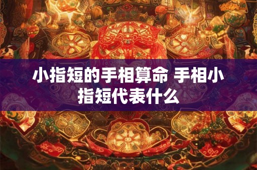 小指短的手相算命 手相小指短代表什么