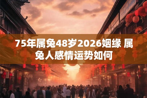 75年属兔48岁2026姻缘 属兔人感情运势如何