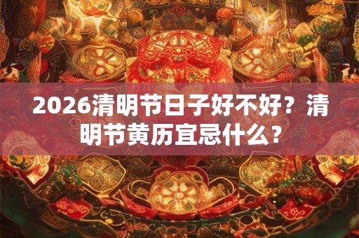 2026清明节日子好不好？清明节黄历宜忌什么？