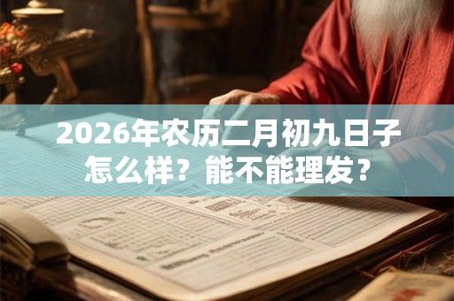 2026年农历二月初九日子怎么样？能不能理发？