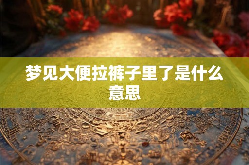 梦见大便拉裤子里了是什么意思