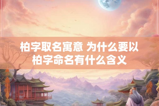 柏字取名寓意 为什么要以柏字命名有什么含义