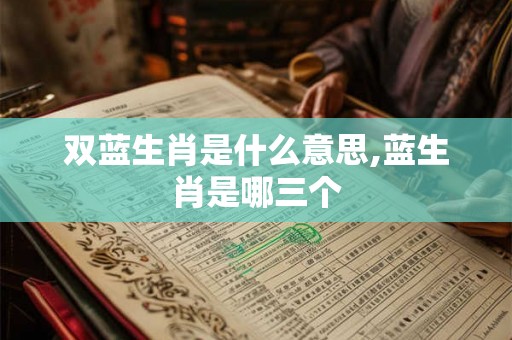 双蓝生肖是什么意思,蓝生肖是哪三个 双蓝生肖是什么意思,蓝生肖是哪三个